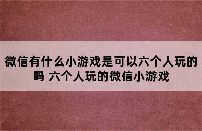 微信有什么小游戏是可以六个人玩的吗 六个人玩的微信小游戏